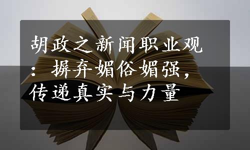 胡政之新闻职业观：摒弃媚俗媚强，传递真实与力量