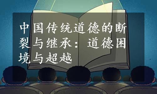 中国传统道德的断裂与继承：道德困境与超越