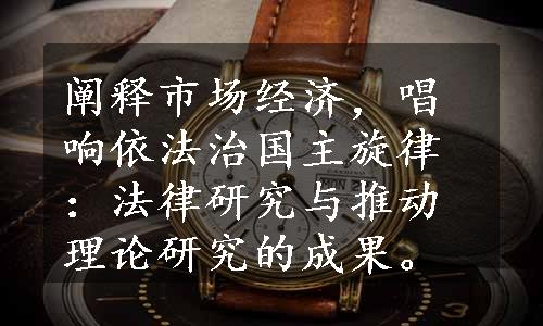 阐释市场经济，唱响依法治国主旋律：法律研究与推动理论研究的成果。