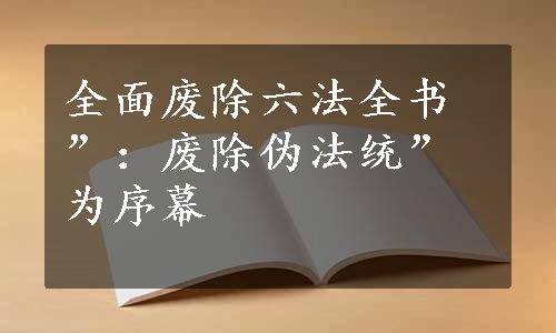 全面废除六法全书”：废除伪法统”为序幕