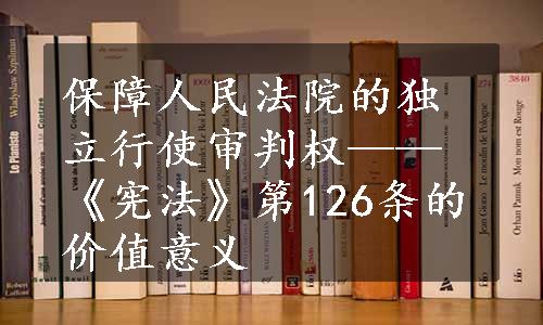 保障人民法院的独立行使审判权——《宪法》第126条的价值意义