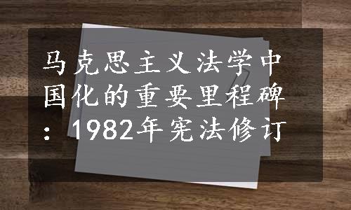 马克思主义法学中国化的重要里程碑：1982年宪法修订