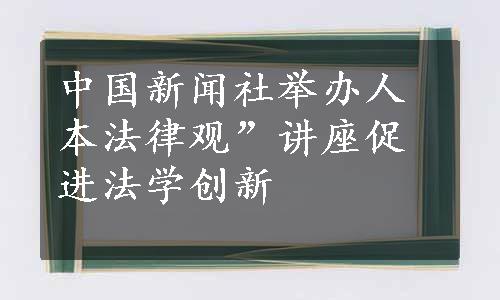 中国新闻社举办人本法律观”讲座促进法学创新