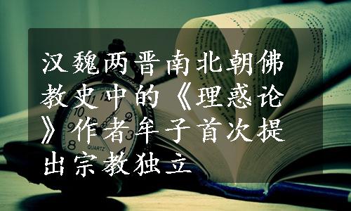 汉魏两晋南北朝佛教史中的《理惑论》作者牟子首次提出宗教独立