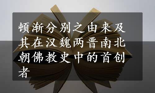 顿渐分别之由来及其在汉魏两晋南北朝佛教史中的首创者