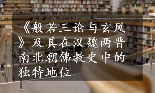 《般若三论与玄风》及其在汉魏两晋南北朝佛教史中的独特地位