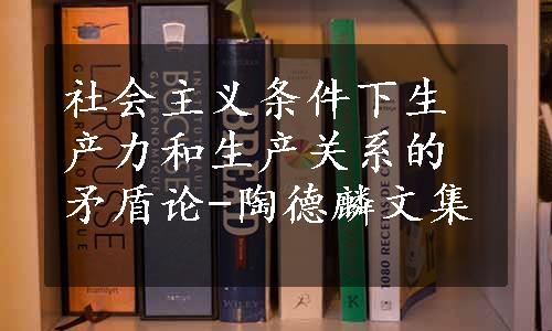 社会主义条件下生产力和生产关系的矛盾论-陶德麟文集