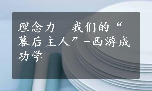 理念力—我们的“幕后主人”-西游成功学