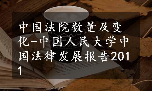 中国法院数量及变化-中国人民大学中国法律发展报告2011