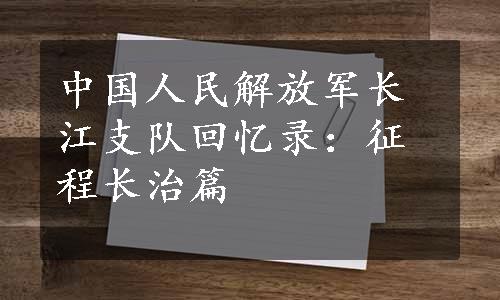 中国人民解放军长江支队回忆录：征程长治篇