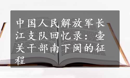 中国人民解放军长江支队回忆录：壶关干部南下闽的征程