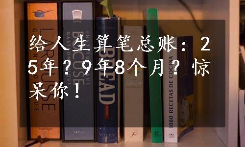 给人生算笔总账：25年？9年8个月？惊呆你！