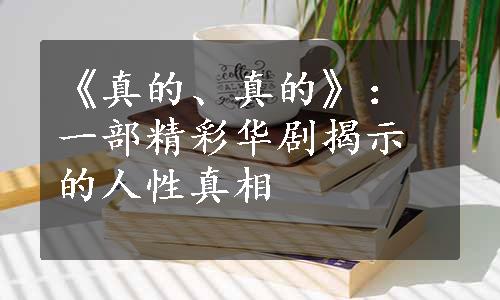 《真的、真的》：一部精彩华剧揭示的人性真相