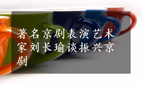 著名京剧表演艺术家刘长瑜谈振兴京剧