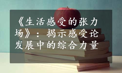 《生活感受的张力场》：揭示感受论发展中的综合力量