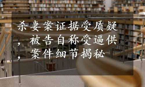 杀妻案证据受质疑，被告自称受逼供，案件细节揭秘