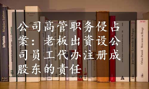 公司高管职务侵占案：老板出资设公司员工代办注册成股东的责任