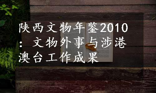 陕西文物年鉴2010：文物外事与涉港澳台工作成果