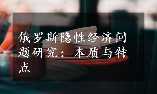 俄罗斯隐性经济问题研究：本质与特点