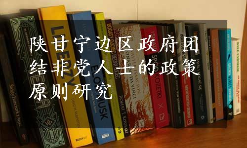 陕甘宁边区政府团结非党人士的政策原则研究