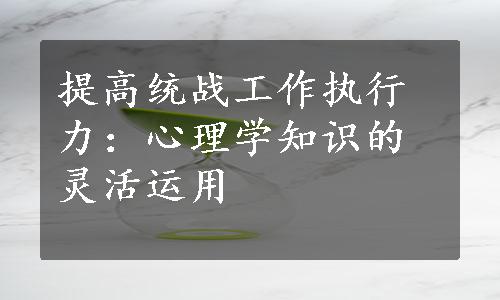 提高统战工作执行力：心理学知识的灵活运用