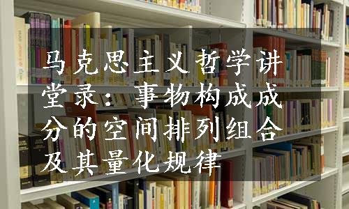 马克思主义哲学讲堂录：事物构成成分的空间排列组合及其量化规律