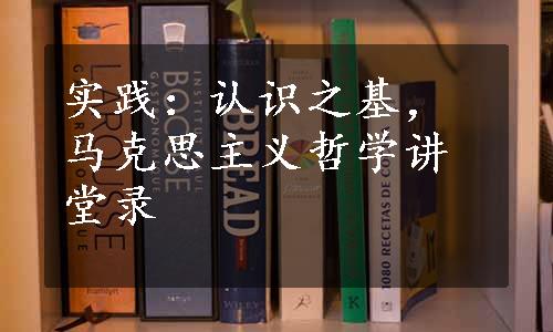 实践：认识之基，马克思主义哲学讲堂录