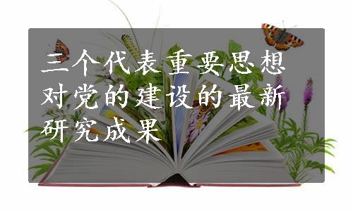 三个代表重要思想对党的建设的最新研究成果