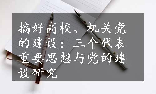 搞好高校、机关党的建设：三个代表重要思想与党的建设研究