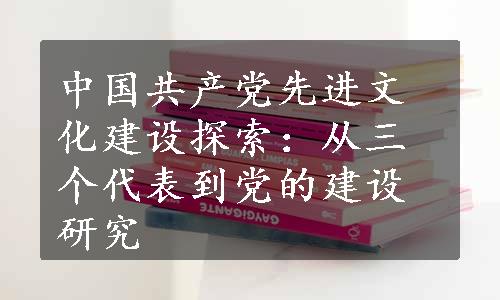 中国共产党先进文化建设探索：从三个代表到党的建设研究