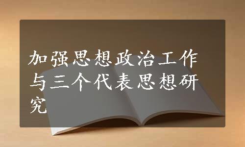 加强思想政治工作与三个代表思想研究