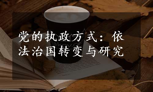 党的执政方式：依法治国转变与研究