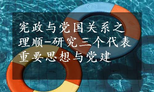 宪政与党国关系之理顺-研究三个代表重要思想与党建