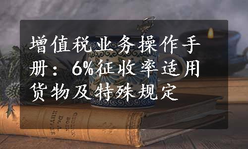 增值税业务操作手册：6%征收率适用货物及特殊规定