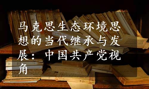 马克思生态环境思想的当代继承与发展：中国共产党视角