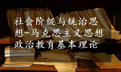 社会阶级与统治思想-马克思主义思想政治教育基本理论