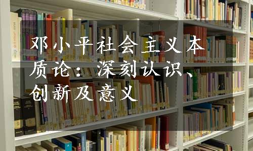 邓小平社会主义本质论：深刻认识、创新及意义