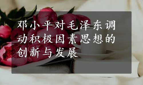 邓小平对毛泽东调动积极因素思想的创新与发展