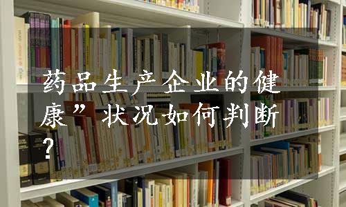 药品生产企业的健康”状况如何判断？