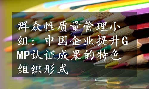 群众性质量管理小组：中国企业提升GMP认证成果的特色组织形式