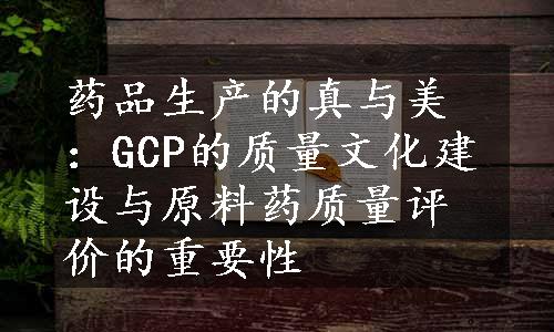 药品生产的真与美：GCP的质量文化建设与原料药质量评价的重要性