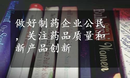 做好制药企业公民，关注药品质量和新产品创新