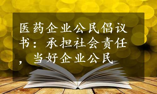 医药企业公民倡议书：承担社会责任，当好企业公民