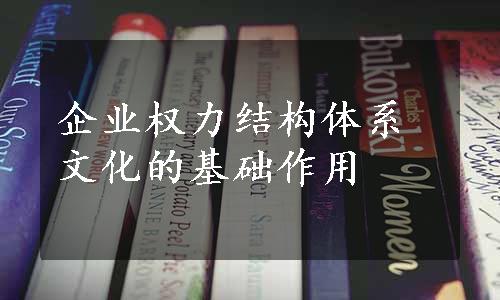 企业权力结构体系文化的基础作用