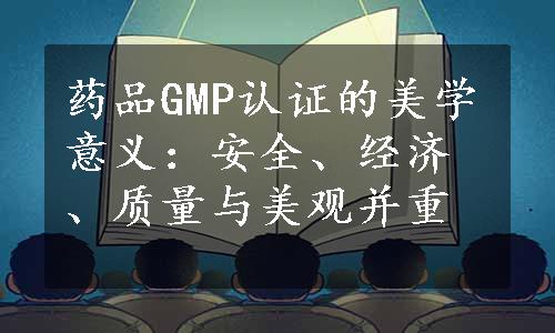 药品GMP认证的美学意义：安全、经济、质量与美观并重