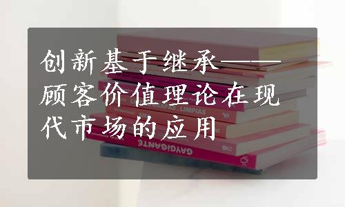 创新基于继承——顾客价值理论在现代市场的应用