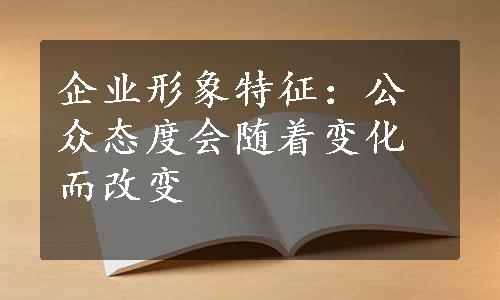 企业形象特征：公众态度会随着变化而改变