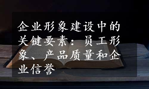 企业形象建设中的关键要素：员工形象、产品质量和企业信誉