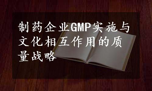 制药企业GMP实施与文化相互作用的质量战略