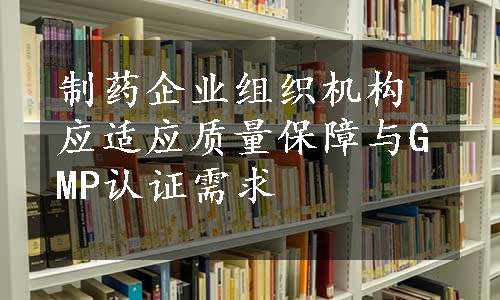 制药企业组织机构应适应质量保障与GMP认证需求